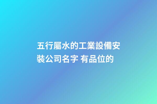 五行屬水的工業設備安裝公司名字 有品位的-第1張-公司起名-玄機派